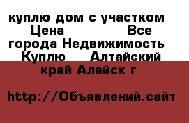 куплю дом с участком › Цена ­ 300 000 - Все города Недвижимость » Куплю   . Алтайский край,Алейск г.